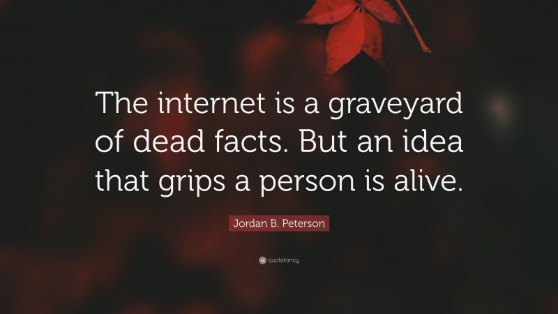 Jordan B. Peterson Quote: “The internet is a graveyard of dead facts. But an idea that grips a person is alive.”