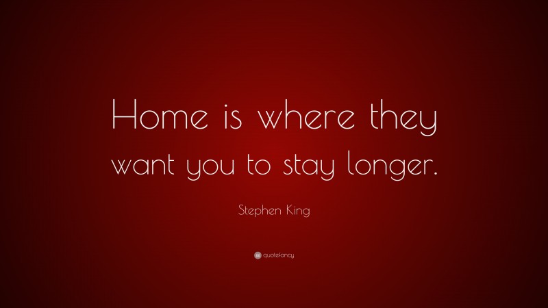 Stephen King Quote: “Home is where they want you to stay longer.”