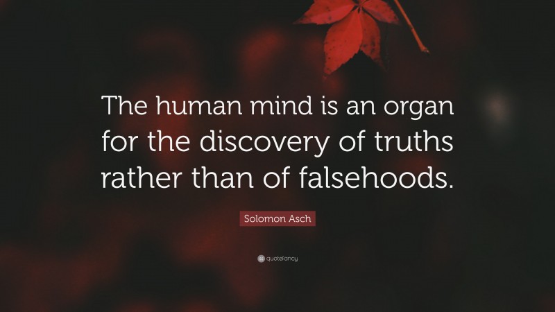 Solomon Asch Quote: “The human mind is an organ for the discovery of truths rather than of falsehoods.”
