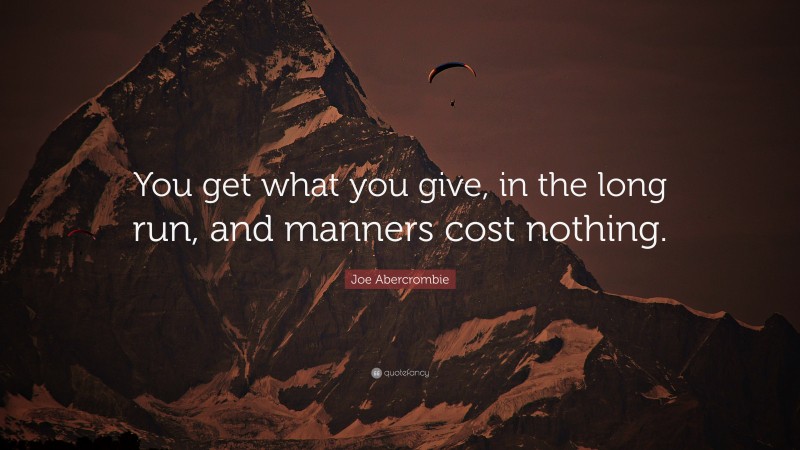 Joe Abercrombie Quote: “You get what you give, in the long run, and manners cost nothing.”