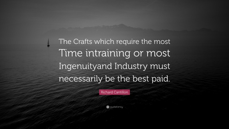Richard Cantillon Quote: “The Crafts which require the most Time intraining or most Ingenuityand Industry must necessarily be the best paid.”