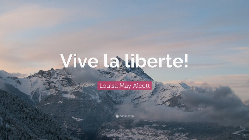 Louisa May Alcott Quote: “Vive la liberte!”