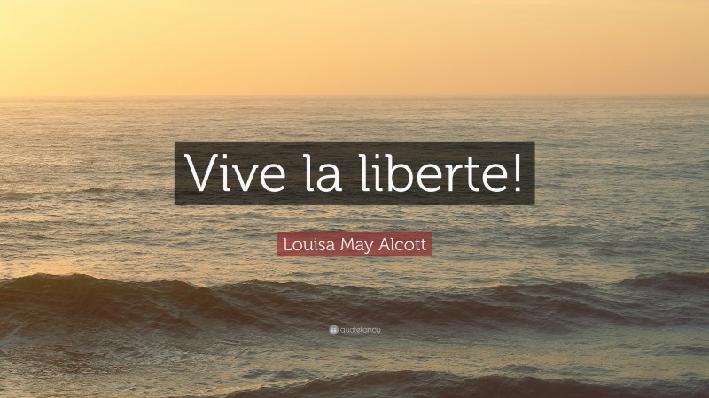 Louisa May Alcott Quote: “Vive la liberte!”