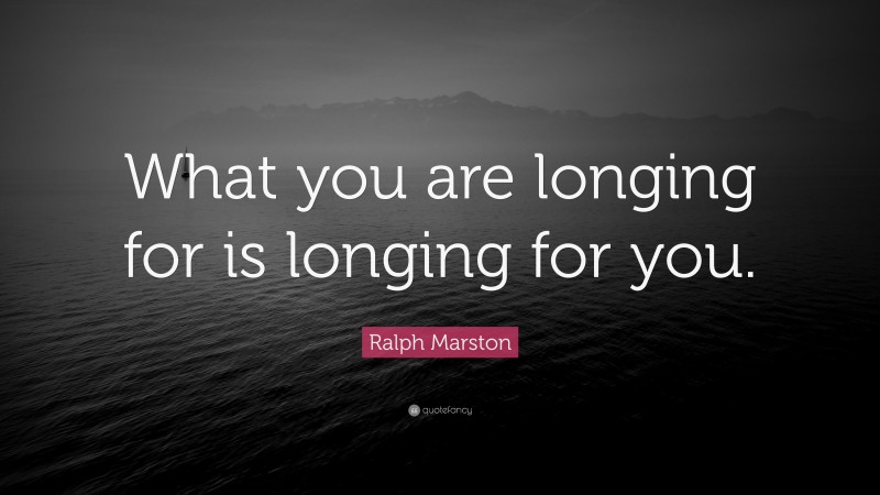Ralph Marston Quote: “What you are longing for is longing for you.”