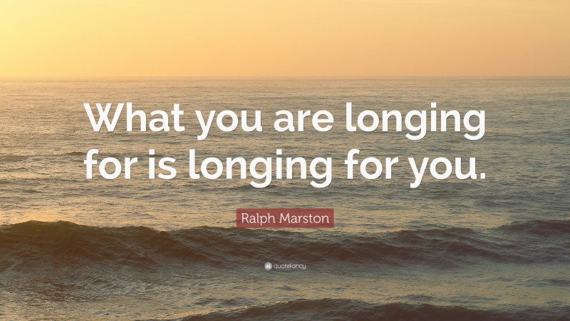 Ralph Marston Quote: “What you are longing for is longing for you.”