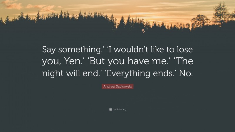 Andrzej Sapkowski Quote: “Say something.’ ‘I wouldn’t like to lose you, Yen.’ ‘But you have me.’ ‘The night will end.’ ‘Everything ends.’ No.”