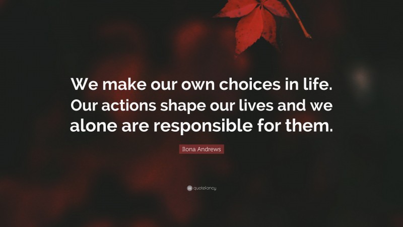 Ilona Andrews Quote: “We make our own choices in life. Our actions shape our lives and we alone are responsible for them.”
