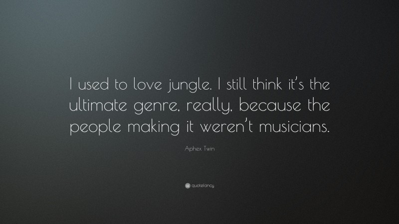 Aphex Twin Quote: “I used to love jungle. I still think it’s the ultimate genre, really, because the people making it weren’t musicians.”