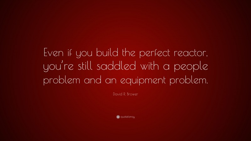 David R. Brower Quote: “Even if you build the perfect reactor, you’re still saddled with a people problem and an equipment problem.”