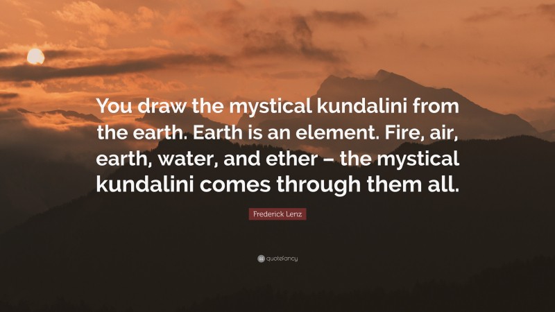 Frederick Lenz Quote: “You draw the mystical kundalini from the earth. Earth is an element. Fire, air, earth, water, and ether – the mystical kundalini comes through them all.”