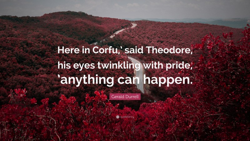 Gerald Durrell Quote: “Here in Corfu,’ said Theodore, his eyes twinkling with pride, ’anything can happen.”