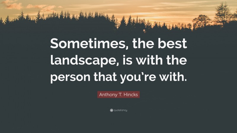 Anthony T. Hincks Quote: “Sometimes, the best landscape, is with the person that you’re with.”