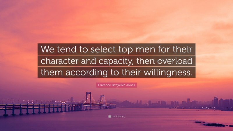 Clarence Benjamin Jones Quote: “We tend to select top men for their character and capacity, then overload them according to their willingness.”