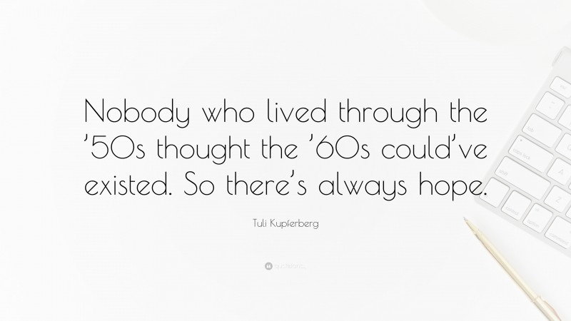 Tuli Kupferberg Quote: “Nobody who lived through the ’50s thought the ’60s could’ve existed. So there’s always hope.”