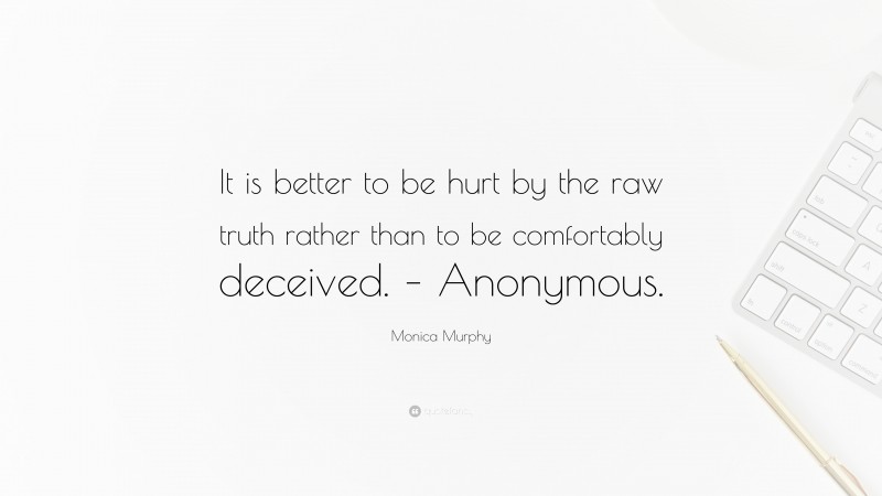 Monica Murphy Quote: “It is better to be hurt by the raw truth rather than to be comfortably deceived. – Anonymous.”