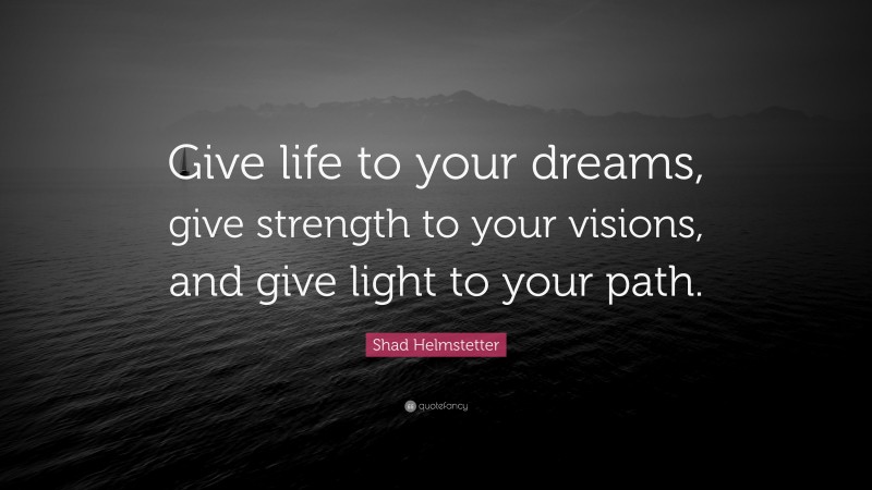 Shad Helmstetter Quote: “Give life to your dreams, give strength to your visions, and give light to your path.”