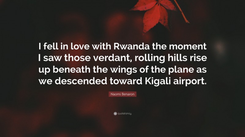 Naomi Benaron Quote: “I fell in love with Rwanda the moment I saw those verdant, rolling hills rise up beneath the wings of the plane as we descended toward Kigali airport.”