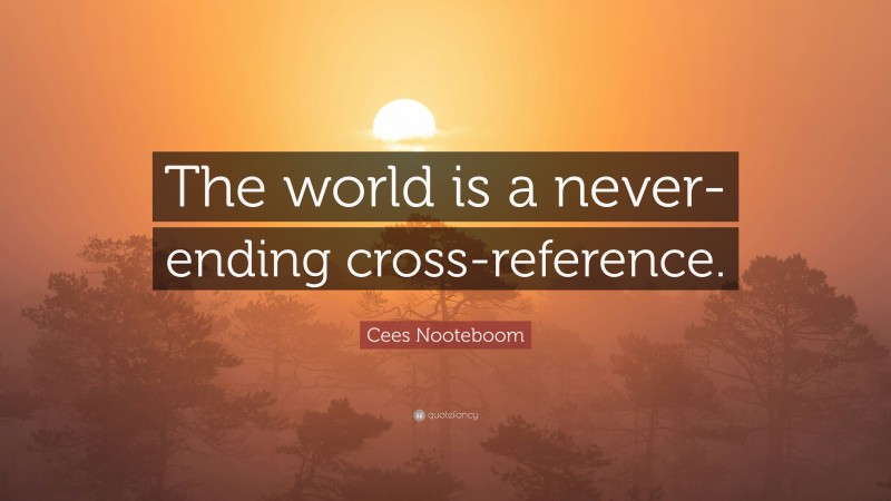 Cees Nooteboom Quote: “The world is a never-ending cross-reference.”