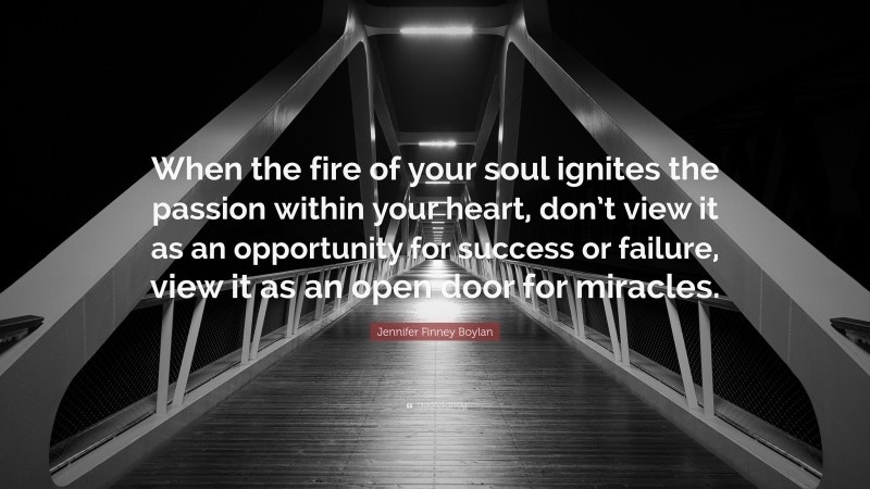 Jennifer Finney Boylan Quote: “When the fire of your soul ignites the passion within your heart, don’t view it as an opportunity for success or failure, view it as an open door for miracles.”