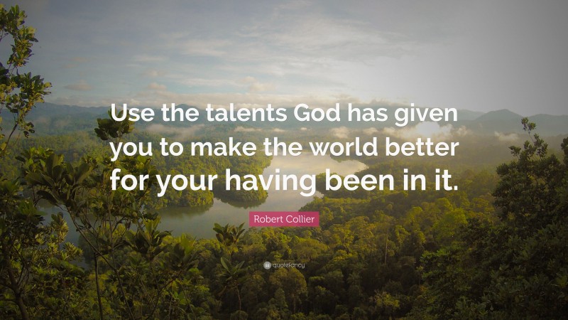 Robert Collier Quote: “Use the talents God has given you to make the world better for your having been in it.”