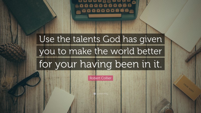 Robert Collier Quote: “Use the talents God has given you to make the world better for your having been in it.”