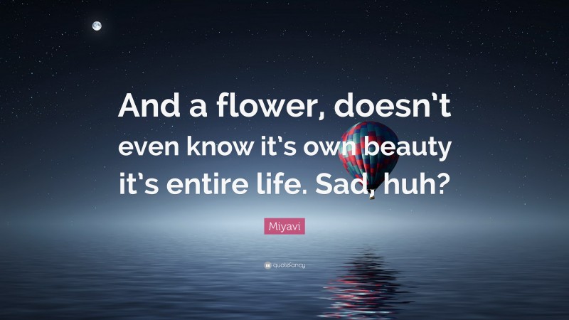Miyavi Quote: “And a flower, doesn’t even know it’s own beauty it’s entire life. Sad, huh?”