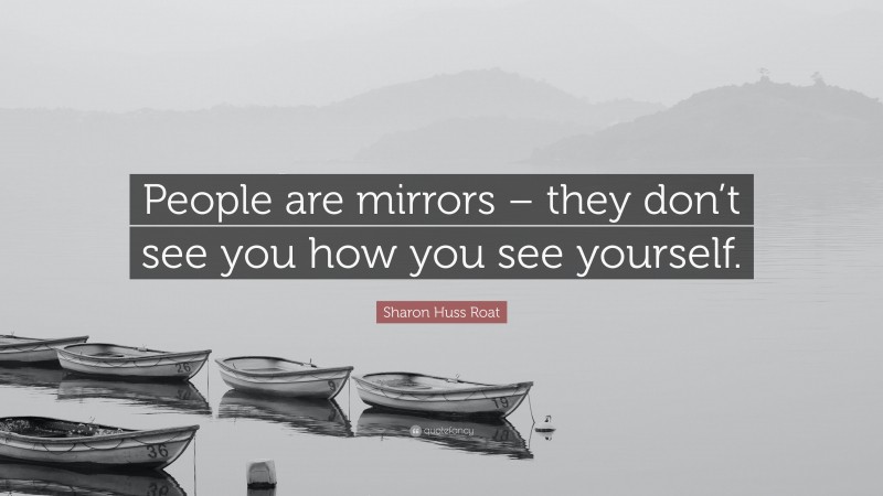 Sharon Huss Roat Quote: “People are mirrors – they don’t see you how you see yourself.”