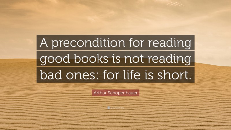 Arthur Schopenhauer Quote: “A precondition for reading good books is not reading bad ones: for life is short.”