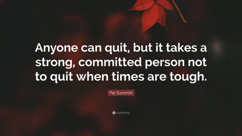 Pat Summitt Quote: “Anyone can quit, but it takes a strong, committed person not to quit when times are tough.”