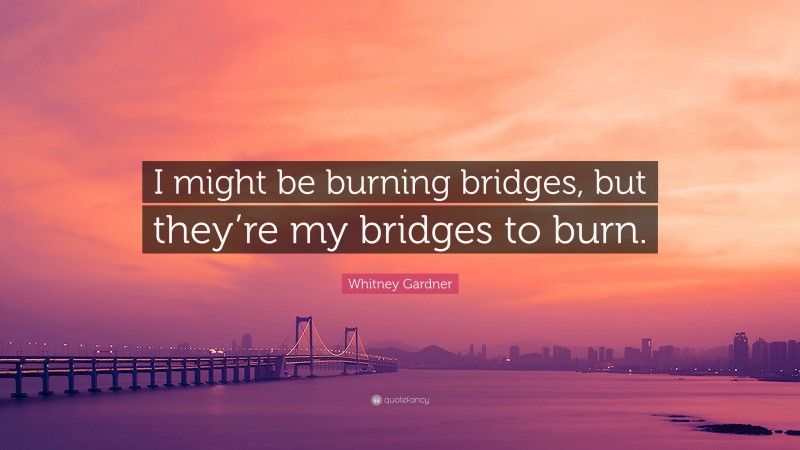 Whitney Gardner Quote: “I might be burning bridges, but they’re my bridges to burn.”