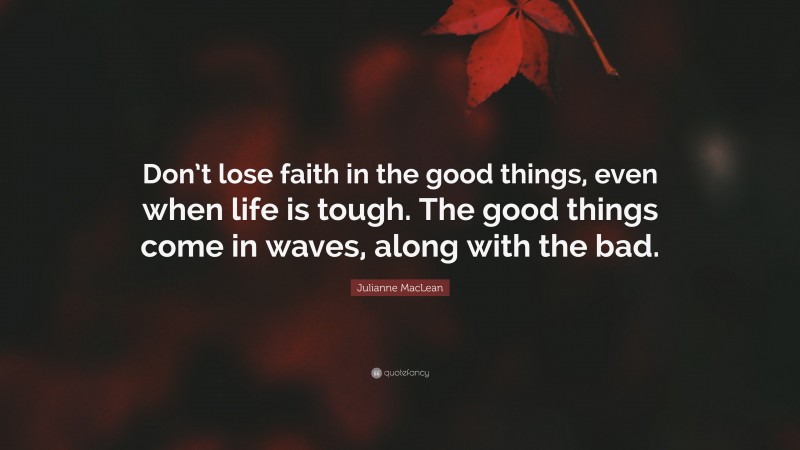Julianne MacLean Quote: “Don’t lose faith in the good things, even when life is tough. The good things come in waves, along with the bad.”