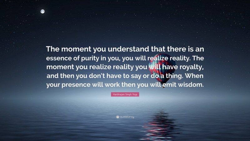 Harbhajan Singh Yogi Quote: “The moment you understand that there is an essence of purity in you, you will realize reality. The moment you realize reality you will have royalty, and then you don’t have to say or do a thing. When your presence will work then you will emit wisdom.”