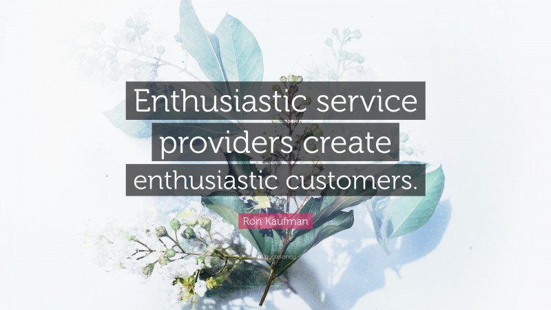 Ron Kaufman Quote: “Enthusiastic service providers create enthusiastic customers.”