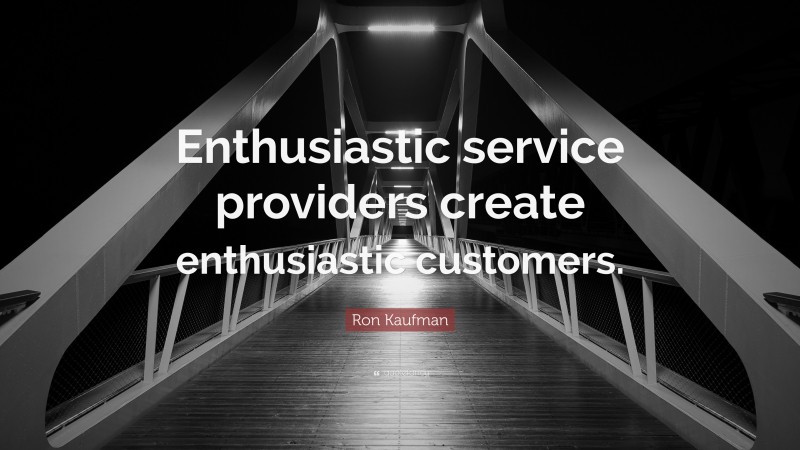 Ron Kaufman Quote: “Enthusiastic service providers create enthusiastic customers.”