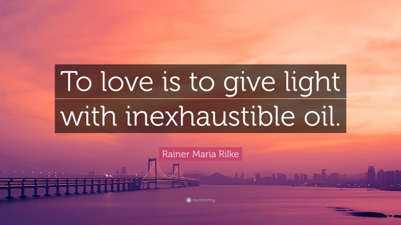 Rainer Maria Rilke Quote: “To love is to give light with inexhaustible oil.”