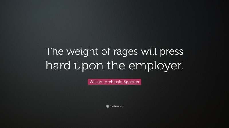 William Archibald Spooner Quote: “The weight of rages will press hard upon the employer.”
