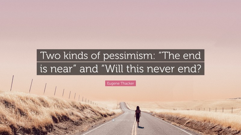 Eugene Thacker Quote: “Two kinds of pessimism: “The end is near” and “Will this never end?”