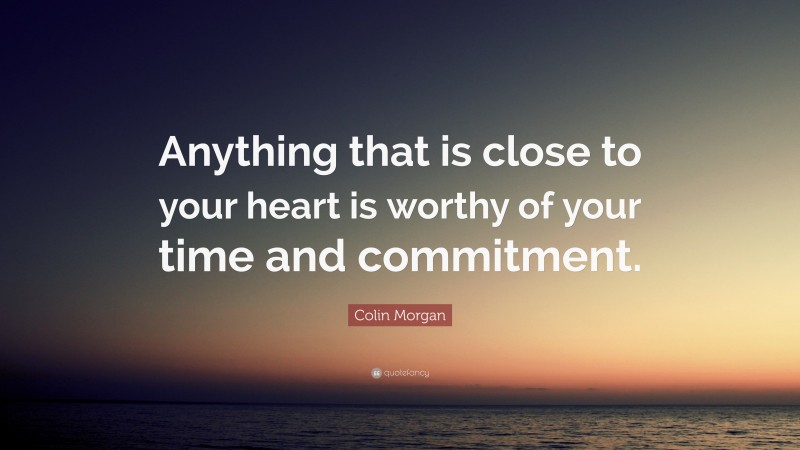 Colin Morgan Quote: “Anything that is close to your heart is worthy of your time and commitment.”