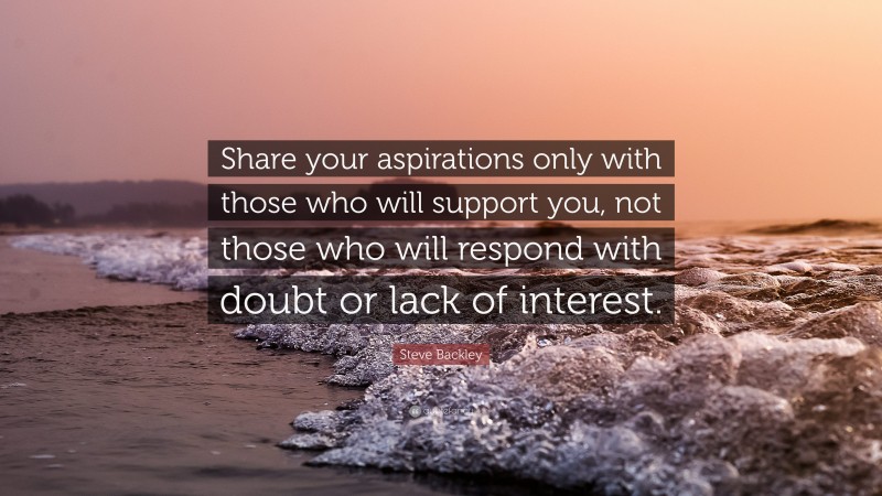 Steve Backley Quote: “Share your aspirations only with those who will support you, not those who will respond with doubt or lack of interest.”