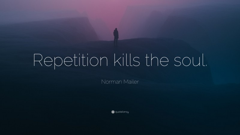 Norman Mailer Quote: “Repetition kills the soul.”