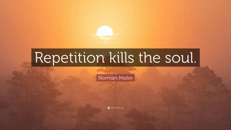 Norman Mailer Quote: “Repetition kills the soul.”