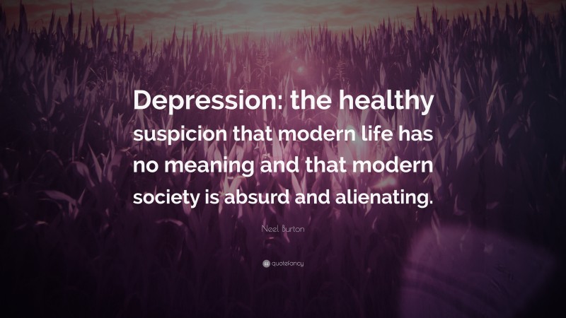 Neel Burton Quote: “Depression: the healthy suspicion that modern life has no meaning and that modern society is absurd and alienating.”