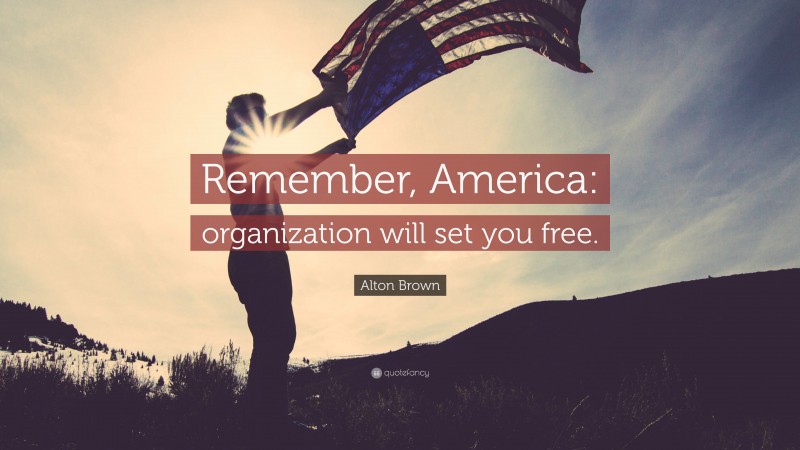 Alton Brown Quote: “Remember, America: organization will set you free.”