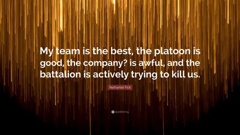 Nathaniel Fick Quote: “My team is the best, the platoon is good, the company? is awful, and the battalion is actively trying to kill us.”