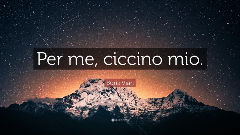 Boris Vian Quote: “Per me, ciccino mio.”