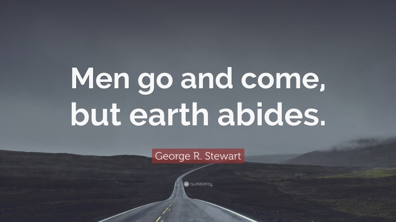 George R. Stewart Quote: “Men go and come, but earth abides.”