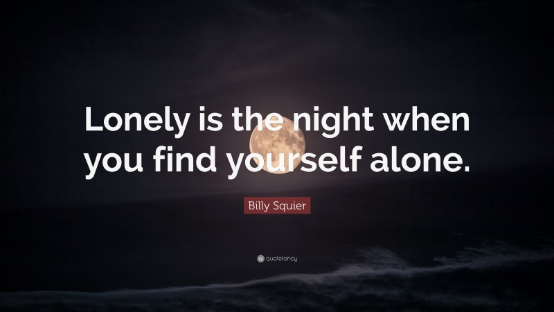 Billy Squier Quote: “Lonely is the night when you find yourself alone.”