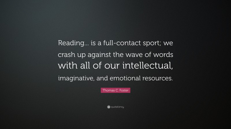 Thomas C. Foster Quote: “Reading... is a full-contact sport; we crash up against the wave of words with all of our intellectual, imaginative, and emotional resources.”