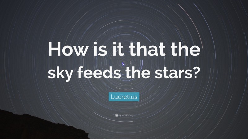 Lucretius Quote: “How is it that the sky feeds the stars?”