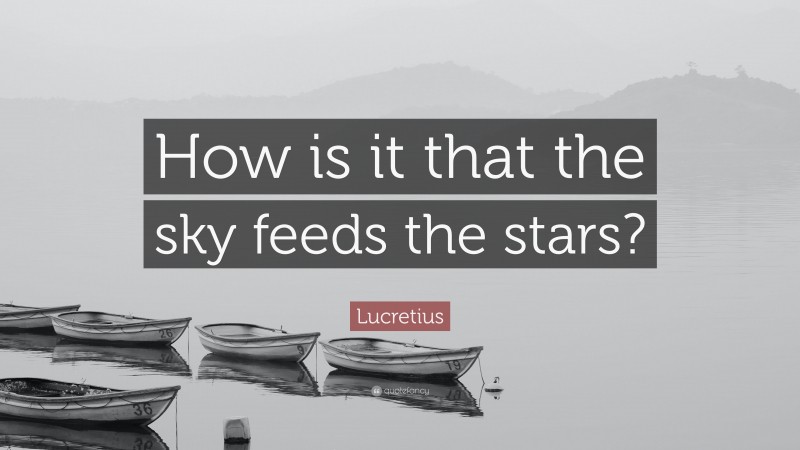 Lucretius Quote: “How is it that the sky feeds the stars?”
